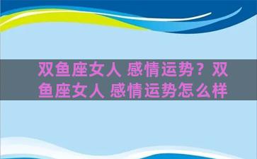 双鱼座女人 感情运势？双鱼座女人 感情运势怎么样